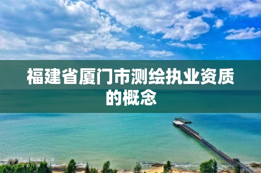 福建省厦门市测绘执业资质的概念