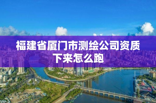 福建省厦门市测绘公司资质下来怎么跑