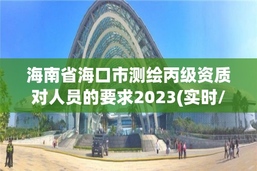 海南省海口市测绘丙级资质对人员的要求2023(实时/更新中)