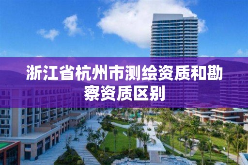 浙江省杭州市测绘资质和勘察资质区别