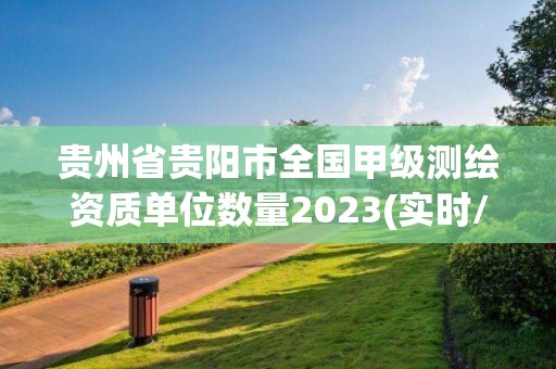 贵州省贵阳市全国甲级测绘资质单位数量2023(实时/更新中)