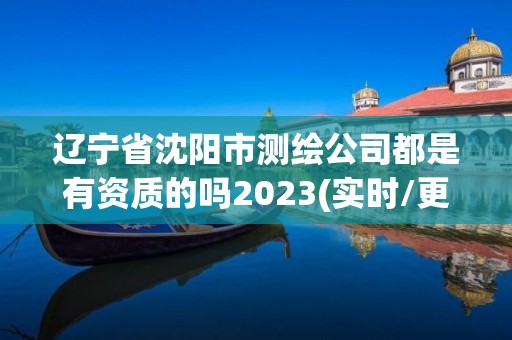 辽宁省沈阳市测绘公司都是有资质的吗2023(实时/更新中)