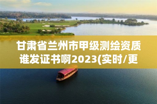 甘肃省兰州市甲级测绘资质谁发证书啊2023(实时/更新中)