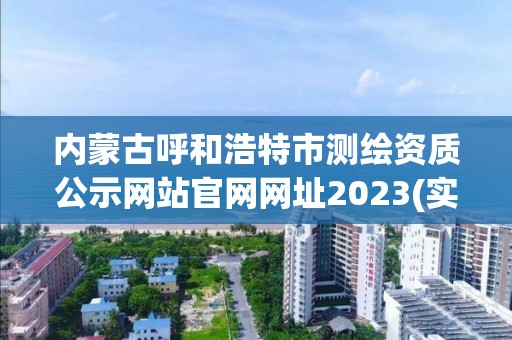 内蒙古呼和浩特市测绘资质公示网站官网网址2023(实时/更新中)