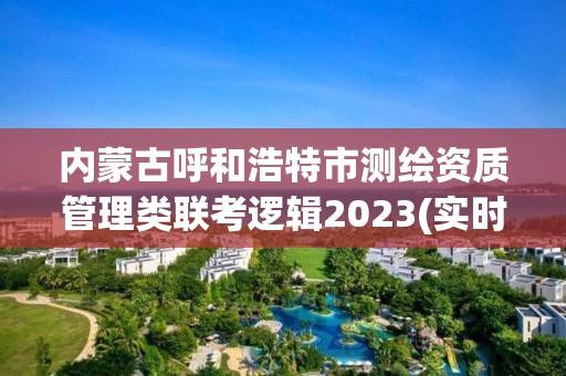 内蒙古呼和浩特市测绘资质管理类联考逻辑2023(实时/更新中)