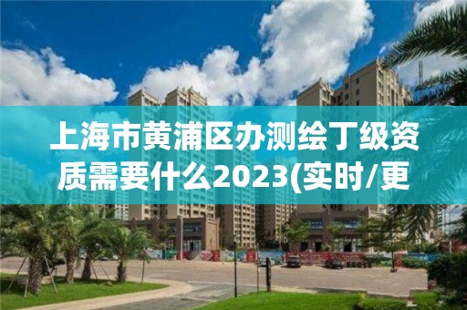 上海市黄浦区办测绘丁级资质需要什么2023(实时/更新中)