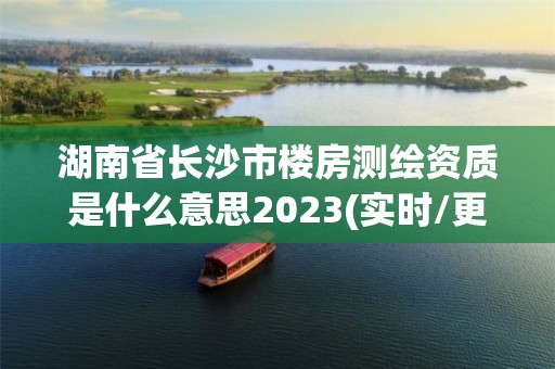 湖南省长沙市楼房测绘资质是什么意思2023(实时/更新中)