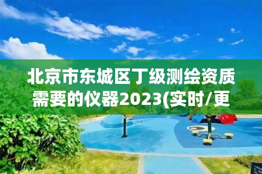 北京市东城区丁级测绘资质需要的仪器2023(实时/更新中)