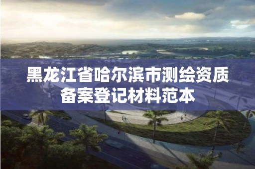 黑龙江省哈尔滨市测绘资质备案登记材料范本