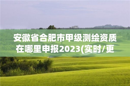 安徽省合肥市甲级测绘资质在哪里申报2023(实时/更新中)