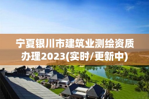 宁夏银川市建筑业测绘资质办理2023(实时/更新中) 宁夏银川市建筑业测绘资质办理2023(实时/更新中)