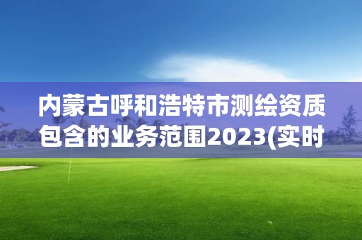 内蒙古呼和浩特市测绘资质包含的业务范围2023(实时/更新中)