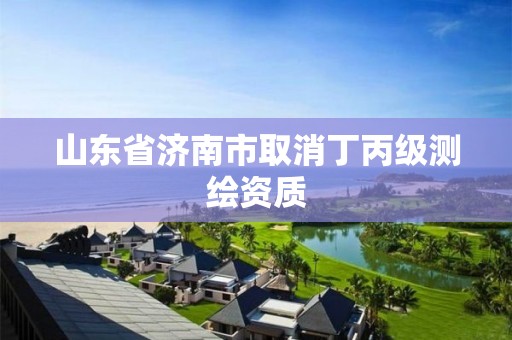 山东省济南市取消丁丙级测绘资质