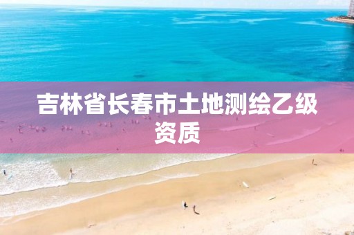 吉林省长春市土地测绘乙级资质