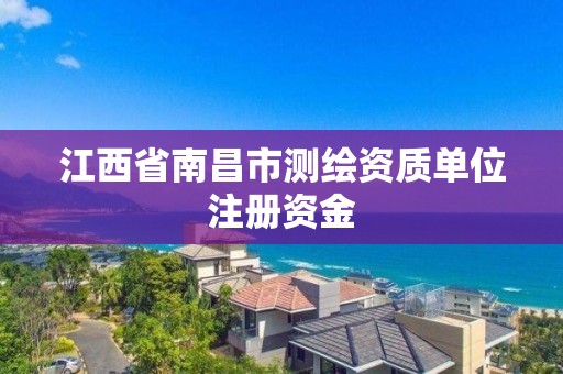 江西省南昌市测绘资质单位注册资金