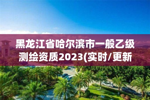 黑龙江省哈尔滨市一般乙级测绘资质2023(实时/更新中)