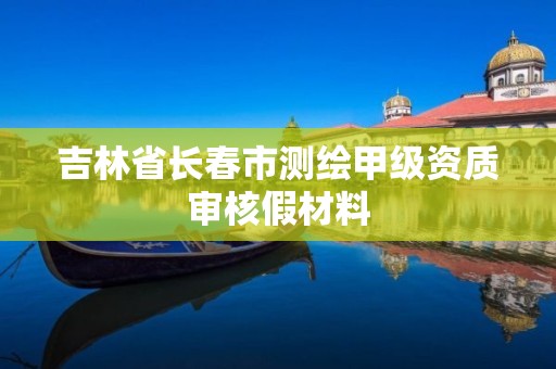 吉林省长春市测绘甲级资质审核假材料