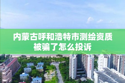 内蒙古呼和浩特市测绘资质被骗了怎么投诉