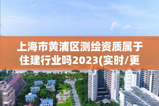 上海市黄浦区测绘资质属于住建行业吗2023(实时/更新中)