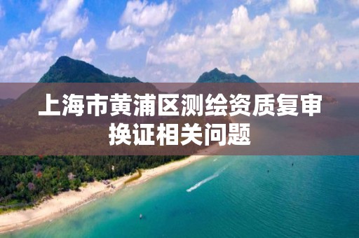 上海市黄浦区测绘资质复审换证相关问题