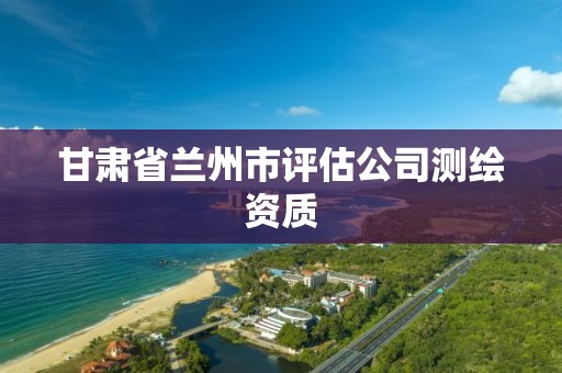 甘肃省兰州市评估公司测绘资质