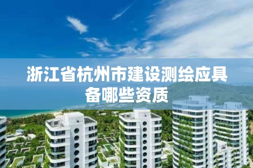 浙江省杭州市建设测绘应具备哪些资质