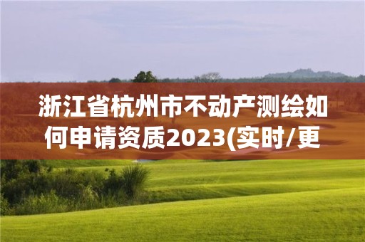 浙江省杭州市不动产测绘如何申请资质2023(实时/更新中)