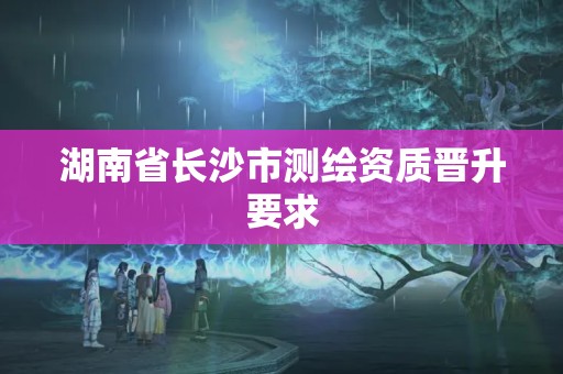 湖南省长沙市测绘资质晋升要求