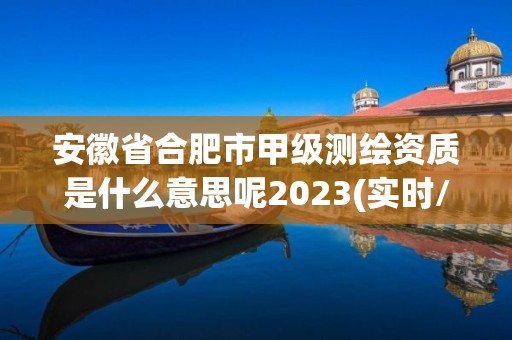 安徽省合肥市甲级测绘资质是什么意思呢2023(实时/更新中)