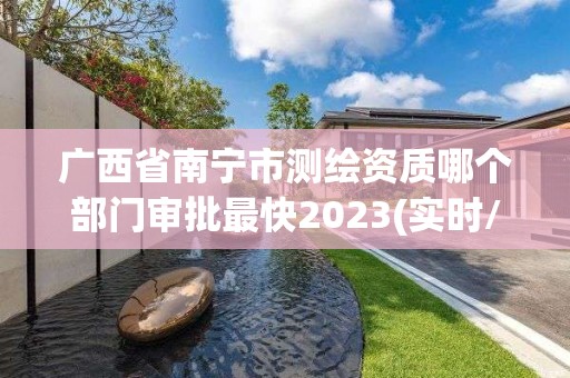 广西省南宁市测绘资质哪个部门审批最快2023(实时/更新中)