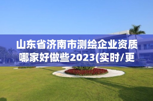 山东省济南市测绘企业资质哪家好做些2023(实时/更新中)