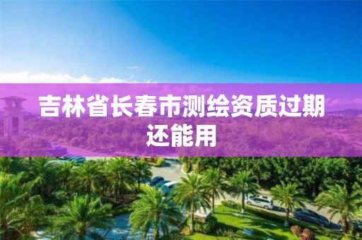 吉林省长春市测绘资质过期还能用