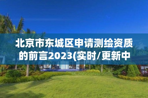 北京市东城区申请测绘资质的前言2023(实时/更新中)