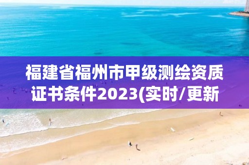 福建省福州市甲级测绘资质证书条件2023(实时/更新中)