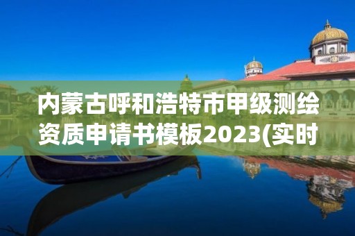 内蒙古呼和浩特市甲级测绘资质申请书模板2023(实时/更新中)