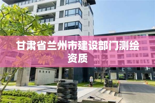 甘肃省兰州市建设部门测绘资质