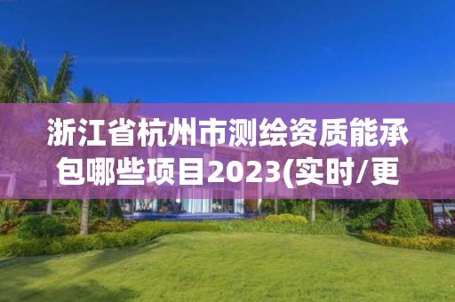 浙江省杭州市测绘资质能承包哪些项目2023(实时/更新中)