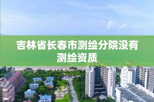 吉林省长春市测绘分院没有测绘资质