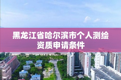 黑龙江省哈尔滨市个人测绘资质申请条件