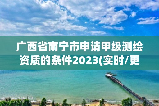 广西省南宁市申请甲级测绘资质的条件2023(实时/更新中)