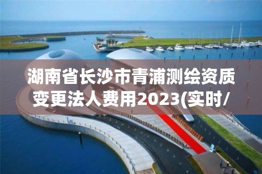 湖南省长沙市青浦测绘资质变更法人费用2023(实时/更新中)