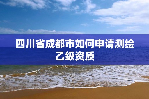 四川省成都市如何申请测绘乙级资质