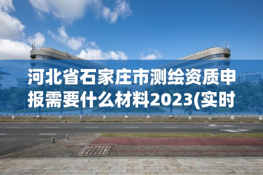 河北省石家庄市测绘资质申报需要什么材料2023(实时/更新中)