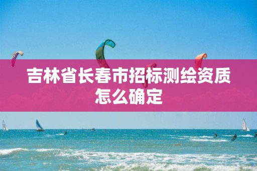 吉林省长春市招标测绘资质怎么确定