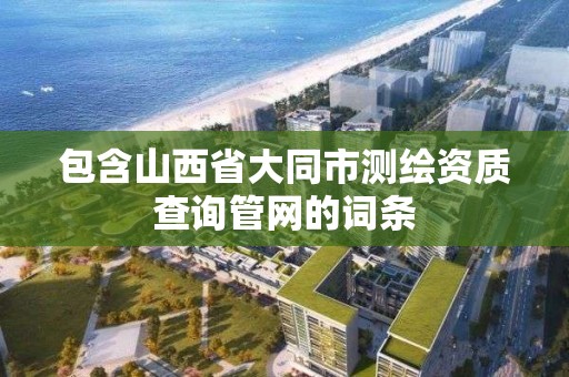 包含山西省大同市测绘资质查询管网的词条