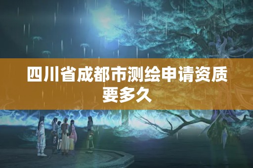 四川省成都市测绘申请资质要多久