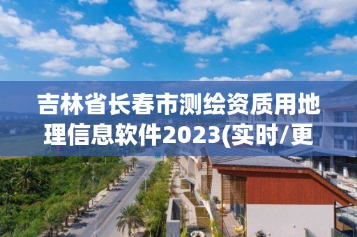 吉林省长春市测绘资质用地理信息软件2023(实时/更新中)