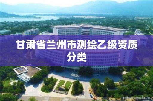 甘肃省兰州市测绘乙级资质分类