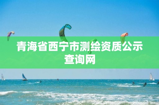 青海省西宁市测绘资质公示查询网