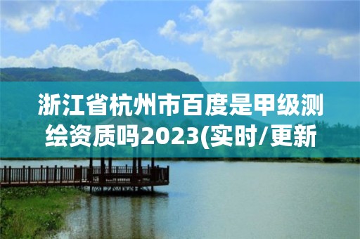 浙江省杭州市百度是甲级测绘资质吗2023(实时/更新中)